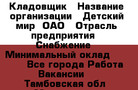 Кладовщик › Название организации ­ Детский мир, ОАО › Отрасль предприятия ­ Снабжение › Минимальный оклад ­ 25 000 - Все города Работа » Вакансии   . Тамбовская обл.,Моршанск г.